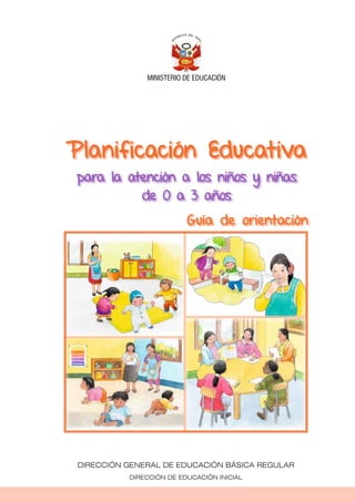 MINISTERIO DE EDUCACIÓN
DIRECCIÓN GENERAL DE EDUCACIÓN BÁSICA REGULAR
DIRECCIÓN DE EDUCACIÓN INICIAL
Planificación Educativa
para la atención a los niños y niñas
de 0 a 3 años
Guía de orientación
 