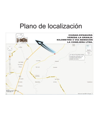 Plano de localización
                   CIUDAD-ZIPAQUIRÁ
                  VEREDA LA GRANJA
            KILOMETRO 5 VÍA NEMOCÓN
                  LA CONEJERA LTDA.
 