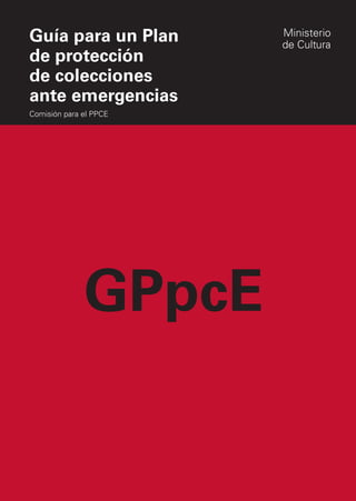 GPpcE
Guía para un Plan
de protección
de colecciones
ante emergencias
Comisión para el PPCE
Ministerio
de Cultura
 
