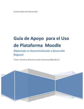 Universidad	del	Desarrollo	
	
Guía	de	Apoyo		para	el	Uso	
de	Plataforma		Moodle	
Diplomado	en	Descentralización	y	Desarrollo	
Regional	
Tutor:	Vannina	Masman	León	(vmasmanl@udd.cl)	
	
 