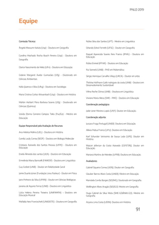 PNLD 2019
91
Equipe
Comissão Técnica:
Ângela Massumi Katuta (Usp) - Doutora em Geografia
Carolina Machado Rocha Busch Pereira (Usp) - Doutora em
Geografia
Clarice Nascimento de Melo (Ufrn) - Doutora em Educação
Gislene Margaret Avelar Guimarães (Ufg) - Doutorado em
Ciências Ambientais
Keila Queiroz e Silva (Ufcg) - Doutora em Sociologia
Maria Cristina Cortez Wissenbach (Usp) - Doutora em História
Márlon Herbert Flora Barbosa Soares (Ufg) - Doutorado em
Ciências (Química)
Vanda Eterna Carneiro Campos Teles (Puc/Go) - Mestre em
Educação
Equipe Responsável pela Avaliação de Recursos
Ana Heloísa Molina (UEL) - Doutora em História
Camila Louly Correa (SEDF) - Doutora em Biologia Molecular
Cristiane Azevedo dos Santos Pessoa (UFPE) - Doutora em
Educação
Eneila Almeida dos santos (UEA) - Doutora em Educação
Ermelinda Maria Barricelli (FAMESP) - Doutora em Linguística
Guy Grebot (UNB) - Doutor em Relatividade Geral
Jaime Duarte Júnior (Fundação Liceu Pasteur) - Doutor em Física
Jairo Pinheiro da Silva (UFRRJ) - Doutor em Ciências Biológicas
Janaina de Aquino Ferraz (UNB) - Doutora em Linguística
Lúcia Helena Pereira Teixeira (UNIPAMPA) – Doutora em
Educação Musical
Mafalda Nesi Francischett (UNIOESTE) - Doutora em Geografia
Núbia Silva dos Santos (UFT) - Mestre em Linguística
Orlando Ednei Ferretti (UFSC) - Doutor em Geografia
Raquel Aparecida Soares Reis Franco (IFMG) - Doutora em
Educação
Rúbia Emmel (IFFAR) - Doutora em Educação
Rui Seimetz (UNB) - PHD em Matemática
Sérgio Henrique Carvalho Vilaça (URCA) – Doutor em artes
Thérèse Hofmann Gatti rodrigues da costa (UNB) - Doutora em
Desenvolvimento Sustentável
Vilma Reche Côrrea (UNB) - Doutora em Linguística
Viviane Maria Alessi (SME – PMC) - Doutora em Educação
Coordenação pedagógica:
Jader Janer Moreira Lopes (UFJF). Doutor em Educação.
Coordenação adjunta:
Jussara Fraga Portugal (UNEB). Doutora em Educação.
Aléxia Pádua Franco (UFU). Doutora em Educação.
Karl Schurster Verissimo de Sousa Leão (UPE). Doutor em
História.
Maicon Jeferson da Costa Azevedo (CEFET/RJ). Doutor em
Educação.
Mariana Martins de Meireles (UFRB). Doutora em Educação.
Avaliadores:
Gabriel Siqueira Correa (UERJ). Doutor em Geografia.
Glauber Barros Alves Costa (UNEB). Mestre em Educação.
Maristela Corrêa Borges (SEE/MG). Doutorado em Geografia.
Wellington Alves Aragão (SEE/GO). Mestre em Geografia.
Hugo Gabriel da Silva Mota (SME-GOIÂNIA-GO). Mestre em
Geografia.
Aryana Lima Costa (UERN). Doutora em História.
 