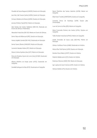PNLD 2019
92
Claudete de Sousa Nogueira (UNESP). Doutora em Educação.
Jean Mac Cole Tavares Santos (UERN). Doutor em Educação.
Grinaura Medeiros de Morais (UERN). Doutora em Educação.
Jerciano Pinheiro Feijó (IFCE). Mestre em Educação.
Alan Dantas dos Santos Felisberto (SME-SP). Mestrado em
Ensino de Ciências e Matemática.
Alexandre Prado Dias (SEE-SP). Mestre em Ensino de Ciências.
Denia Falcao de Bittencourt (IPE). Doutora em Educação.
Hanny Angeles Gomide (SEE-MG). Doutorado em Educação.
Itamar Soares Oliveira (UNIVASP). Mestre em Educação.
Leonardo Salvalaio Muline (IFF). Mestre em Educação.
Marcia Cristina Espiñeira Dias (UFF). Mestre em Educação.
Maria do Perpétuo Socorro de Lima Costa (UFVJM). Doutorado
em Educação.
Aloysio Marthins de Araújo Junior (UFSC). Doutorado em
Geografia.
Danielle Rodrigues da Silva (IFCE). Doutorado em Geografia.
Djanní Martinho dos Santos Sobrinho (UFPB). Mestre em
Geografia.
Élida Pasini Tonetto (UNIFESSPA). Doutora em Geografia.
Leonardo Dirceu de Azambuja (UEM). Doutor pela
Universidade.
Luan do Carmo da Silva (IFB). Mestre em Geografia.
Maria Francineila Pinheiro dos Santos (UFAL). Doutora em
Geografia.
Talita Rondam Herechuk (UFRGS). Mestre em Geografia.
Aniele Fernandes de Sousa Leão (SEE-MG). Mestre em
Educação.
Gilmara Yoshihara Franco (UNIR). Doutorado em História.
Márcia Elisa Teté Ramos (UEM). Doutora em Educação.
Renilson Rosa Ribeiro (UFMT). Doutor em História.
Roberto Abdala Junior (UFG). Doutor em História.
Rutemara Florencio (SEED-RR). Mestre em Educação.
Igor Lapsky da Costa Francisco (UPE). Doutor em História.
Adriana Vidotte (UFG). Doutora em História.
 