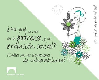 ¿Por qué se cae en la pobreza?
¿ Por qué se cae
en la   pobreza y la
exclusión social ?
¿Cuáles son las situaciones
          de vulnerabilidad?
 
