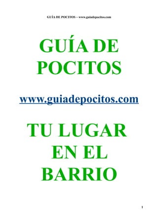 GUÍA DE POCITOS – www.guiadepocitos.com




  GUÍA DE
  POCITOS
www.guiadepocitos.com

 TU LUGAR
   EN EL
  BARRIO
                                              1
 