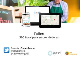 Taller:
SEO Local para emprendedores
Ponente: Oscar García
@solucionseo
@seocoaching360
 
