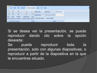 Si se desea ver la presentación, se puede reproducir dando clic sobre la opción deseada: Se puede reproducir toda la presentación, solo con algunas diapositivas, o reproducir a partir de la diapositiva en la que te encuentras situado.