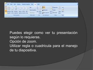 Puedes elegir como ver tu presentación según lo requieras.Opción de zoom.Utilizar regla o cuadricula para el manejo de tu diapositiva. 