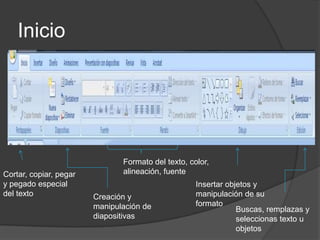 InicioFormato del texto, color, alineación, fuenteCortar, copiar, pegar y pegado especial del textoInsertar objetos y manipulación de su formatoCreación y manipulación de diapositivasBuscas, remplazas y seleccionas texto u objetos 