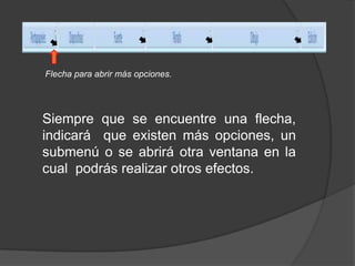Flecha para abrir más opciones.Siempre que se encuentre una flecha,  indicará  que existen más opciones, un submenú o se abrirá otra ventana en la cual  podrás realizar otros efectos.