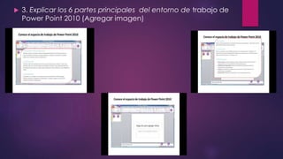  3. Explicar los 6 partes principales del entorno de trabajo de
Power Point 2010 (Agregar imagen)
 