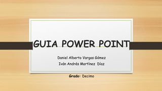 GUIA POWER POINT
Daniel Alberto Vargas Gómez
Iván Andrés Martínez Díaz
Grado: Decimo
 