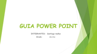 GUIA POWER POINT
INTEGRANTES: Santiago muñoz
Grado: decimo
 