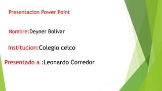 Presentacion Power Point
Nombre:Deyner Bolivar
Institucion:Colegio celco
Presentado a :Leonardo Corredor
 