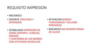 REQUISITO IMPRESION
• MECANICO:
• SOPORTE FIDELIDAD Y
EXTENSION
• ESTABILIDAD IMPRESIÓN DE
ZONAS SOPORTE, FLANCOS,
GROSOR
Y CONTORNO DE LOS BORDES
CON ACTIVIDAD MUSCULAR
• RETENCION BORDES
FUNCIONALES Y SELLADO
PERIFERICO
• BIOLOGICO NO INVADIR ZONAS
DE ALIVIO
 