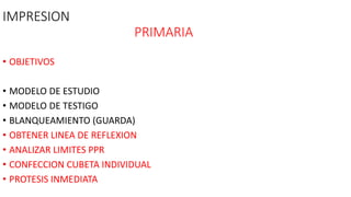 IMPRESION
PRIMARIA
• OBJETIVOS
• MODELO DE ESTUDIO
• MODELO DE TESTIGO
• BLANQUEAMIENTO (GUARDA)
• OBTENER LINEA DE REFLEXION
• ANALIZAR LIMITES PPR
• CONFECCION CUBETA INDIVIDUAL
• PROTESIS INMEDIATA
 