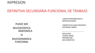 IMPRESION
DEFINITIVA SECUNDARIA-FUNCIONAL DE TRABAJO
PUEDE SER
MUCOESTATICA
ANATOMICA
O
MUCODINAMICA
FUNCIONAL
CUBETAS PREFABRICADAS O
INDIVIDUALIZADAS
CORRECTO SELLADO PERIFERICO
(EXTREMOS LIBRES)
---------------------------------------
REQUISITOS
TEJIDOS SANOS
PREPARACION
BIO-ESTADISTICA
 