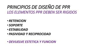 PRINCIPIOS DE DISEÑO DE PPR
LOS ELEMENTOS PPR DEBEN SER RIGIDOS
•RETENCION
•SOPORTE
•ESTABILIDAD
•PASIVIDAD Y RECIPROCIDAD
•DEVUELVE ESTETICA Y FUNCION
 