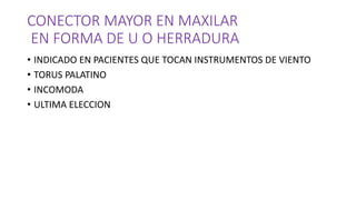CONECTOR MAYOR EN MAXILAR
EN FORMA DE U O HERRADURA
• INDICADO EN PACIENTES QUE TOCAN INSTRUMENTOS DE VIENTO
• TORUS PALATINO
• INCOMODA
• ULTIMA ELECCION
 