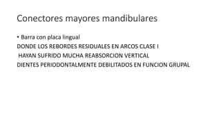 Conectores mayores mandibulares
• Barra con placa lingual
DONDE LOS REBORDES RESIDUALES EN ARCOS CLASE I
HAYAN SUFRIDO MUCHA REABSORCION VERTICAL
DIENTES PERIODONTALMENTE DEBILITADOS EN FUNCION GRUPAL
 