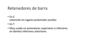 Retenedores de barra
• En C
retención en lugares proximales ocultos
• En T
• Muy usado en premolares superiores e inferiores
en dientes inferiores anteriores
 