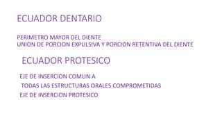 ECUADOR DENTARIO
PERIMETRO MAYOR DEL DIENTE
UNION DE PORCION EXPULSIVA Y PORCION RETENTIVA DEL DIENTE
ECUADOR PROTESICO
EJE DE INSERCION COMUN A
TODAS LAS ESTRUCTURAS ORALES COMPROMETIDAS
EJE DE INSERCION PROTESICO
 
