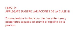 CLASE VI
APPLEGATE SUGIERE VARIACIONES DE LA CLASE III
Zona edentula limitada por dientes anteriores y
posteriores capaces de asumir el soporte de la
protesis
 