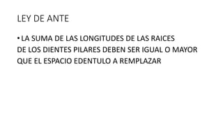 LEY DE ANTE
• LA SUMA DE LAS LONGITUDES DE LAS RAICES
DE LOS DIENTES PILARES DEBEN SER IGUAL O MAYOR
QUE EL ESPACIO EDENTULO A REMPLAZAR
 