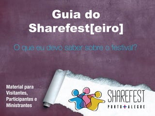 Guia do
Sharefest[eiro]
O que eu devo saber sobre o festival?
Material para
Visitantes, 
Participantes e
Ministrantes
 