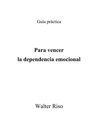  
	
  
Guía práctica
Para vencer
la dependencia emocional
Walter Riso
 