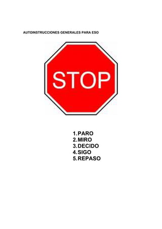 AUTOINSTRUCCIONES GENERALES PARA ESO




                       1. PARO
                       2. MIRO
                       3. DECIDO
                       4. SIGO
                       5. REPASO
 