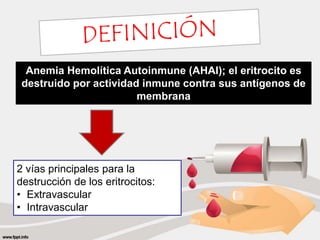 Anemia Hemolítica Autoinmune (AHAI); el eritrocito es 
destruido por actividad inmune contra sus antígenos de 
membrana 
2 vías principales para la 
destrucción de los eritrocitos: 
• Extravascular 
• Intravascular 
 