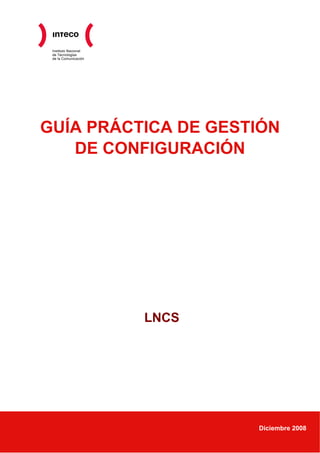 Instituto Nacional
de Tecnologías
de la Comunicación
GUÍA PRÁCTICA DE GESTIÓN
DE CONFIGURACIÓN
LNCS
Diciembre 2008
 