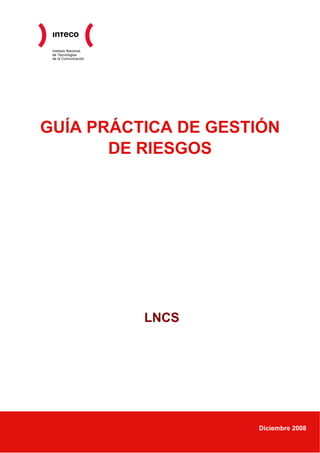 Instituto Nacional
de Tecnologías
de la Comunicación
GUÍA PRÁCTICA DE GESTIÓN
DE RIESGOS
LNCS
Diciembre 2008
 