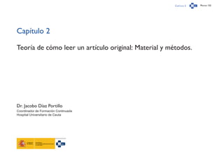 Capítulo 2 Página 132
Capítulo 2
Teoría de cómo leer un artículo original: Material y métodos.
Dr. Jacobo Díaz Portillo
Coordinador de Formación Continuada
Hospital Universitario de Ceuta
 