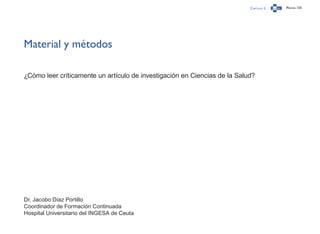 Capítulo 2 Página 133
Material y métodos
¿Cómo leer críticamente un artículo de investigación en Ciencias de la Salud?
Dr. Jacobo Díaz Portillo
Coordinador de Formación Continuada
Hospital Universitario del INGESA de Ceuta
 