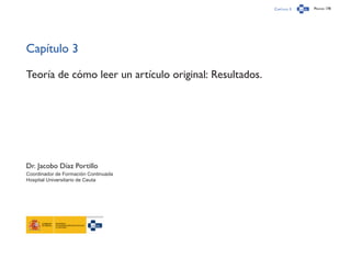 Capítulo 3 Página 178
Capítulo 3
Teoría de cómo leer un artículo original: Resultados.
Dr. Jacobo Díaz Portillo
Coordinador de Formación Continuada
Hospital Universitario de Ceuta
 
