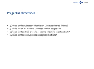 Capítulo 0 Página 27
Preguntas directrices
•	 ¿Cuáles son las fuentes de información utilizadas en este artículo?
•	 ¿Cuáles fueron los métodos utilizados en la investigación?
•	 ¿Cuáles son los datos presentados como evidencia en este artículo?
•	 ¿Cuáles son las conclusiones principales del artículo?
 