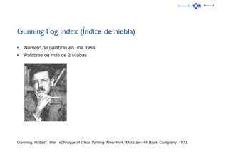 Capítulo 0 Página 57
Gunning Fog Index (Índice de niebla)
•	 Número de palabras en una frase
•	 Palabras de más de 2 sílabas
Gunning, Robert. The Technique of Clear Writing. New York: McGraw-Hill Book Company; 1973.
 