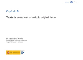 Capítulo 0 Página 6
Capítulo 0
Teoría de cómo leer un artículo original: Inicio.
Dr. Jacobo Díaz Portillo
Coordinador de Formación Continuada
Hospital Universitario de Ceuta
 