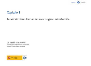 Capítulo 1 Página 82
Capítulo 1
Teoría de cómo leer un artículo original: Introducción.
Dr. Jacobo Díaz Portillo
Coordinador de Formación Continuada
Hospital Universitario de Ceuta
 