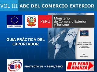 ABC DEL COMERCIO EXTERIOR
VOL III
PROYECTO UE – PERU/PENX
GUIA PRÁCTICA DEL
EXPORTADOR
 