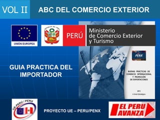 ABC DEL COMERCIO EXTERIOR
VOL II
PROYECTO UE – PERU/PENX
GUIA PRACTICA DEL
IMPORTADOR
 