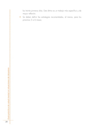 los treinta primeros días. Este último es un trabajo más específico y de
                                                                mayor reflexión.
                                                            •   Se deben definir las estrategias recomendadas, al menos, para los
                                                                próximos 3 a 6 meses.
Guía práctica de salud mental en situaciones de desastres




  24
 