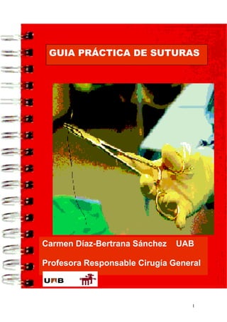 GUIA PRÁCTICA DE SUTURAS




Carmen Díaz-Bertrana Sánchez   UAB

Profesora Responsable Cirugía General



                                   1
 
