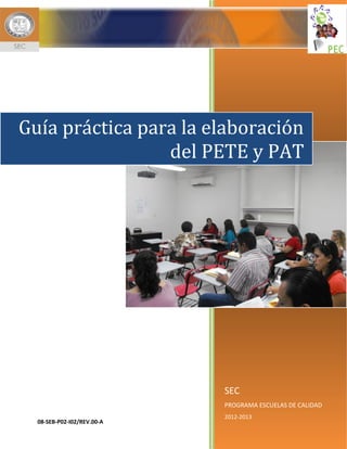 SEC
PROGRAMA ESCUELAS DE CALIDAD
2012-2013
Guía práctica para la elaboración
del PETE y PAT
08-SEB-P02-I02/REV.00-A
 