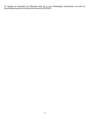 En seguida se desarrollan las diferentes fases de la ruta metodológica, proponiendo una serie de
recomendaciones para la construcción exitosa del PETE/PAT.
6
 