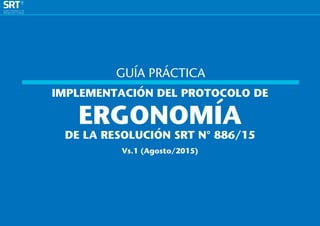 ­
1
IMPLEMENTACIÓN DEL PROTOCOLO DE
ERGONOMÍA
DE LA RESOLUCIÓN SRT N° 886/15
Vs.1 (Agosto/2015)
GUÍA PRÁCTICA
 