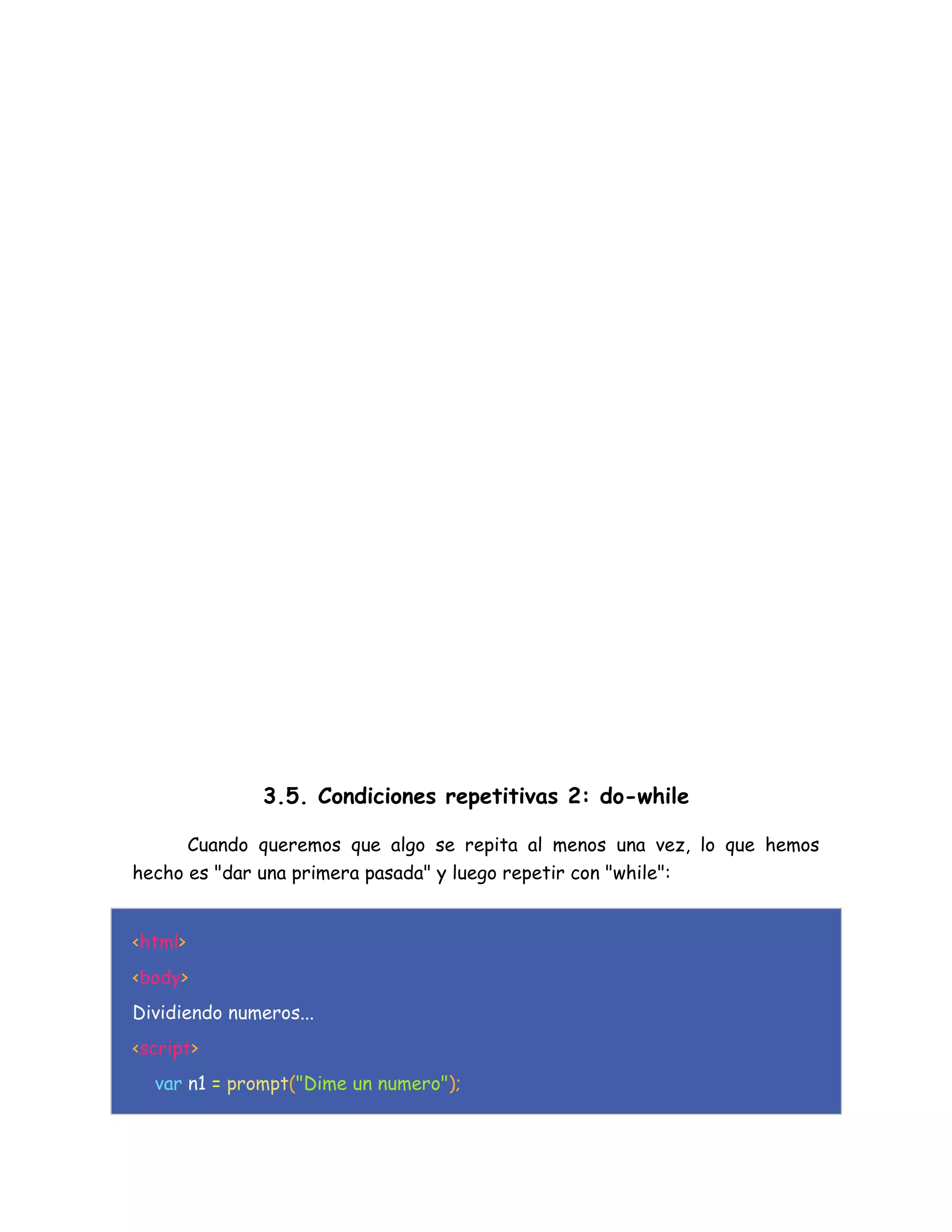 3.5. Condiciones repetitivas 2: do-while
Cuando queremos que algo se repita al menos una vez, lo que hemos
hecho es "dar una primera pasada" y luego repetir con "while":
<html>
<body>
Dividiendo numeros...
<script>
var n1 = prompt("Dime un numero");
 
