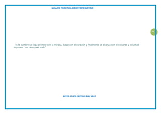 GUIA DE PRACTICA ODONTOPEDIATRIA I
AUTOR: CD.ESP.CASTILLO BLAZ SALLY
26
"A la cumbre se llega primero con la mirada, luego con el corazón y finalmente se alcanza con el esfuerzo y voluntad
impresos en cada paso dado”.
 