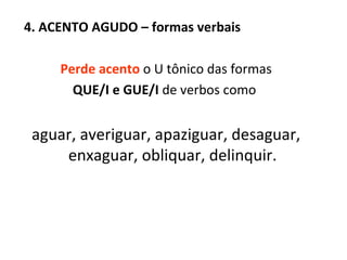 4. ACENTO AGUDO – formas verbais Perde acento  o U tônico das formas   QUE/I e GUE/I  de verbos como  aguar, averiguar, apaziguar, desaguar, enxaguar, obliquar, delinquir. 